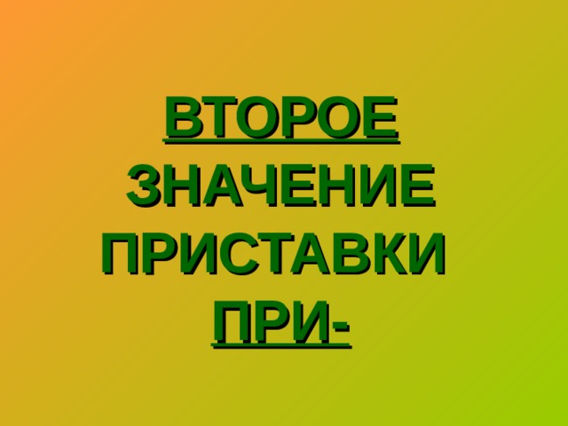 ВТОРОЕ  ЗНАЧЕНИЕ ПРИСТАВКИ   ПРИ-   