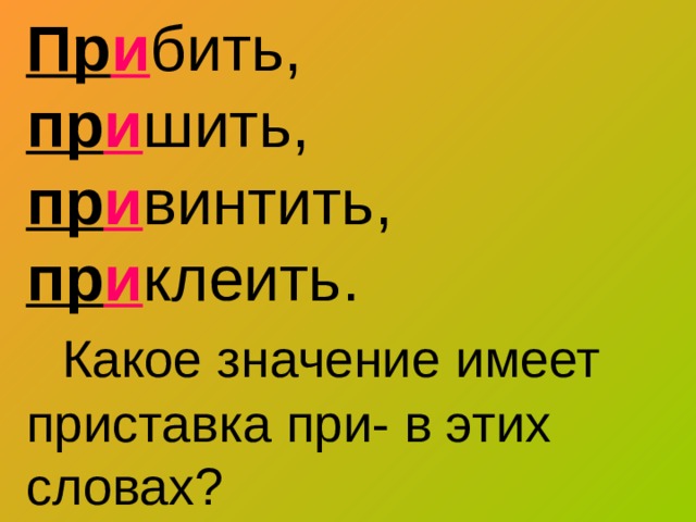 Пр и бить,  пр и шить,  пр и винтить,  пр и клеить.   Какое значение имеет приставка при- в этих словах? 