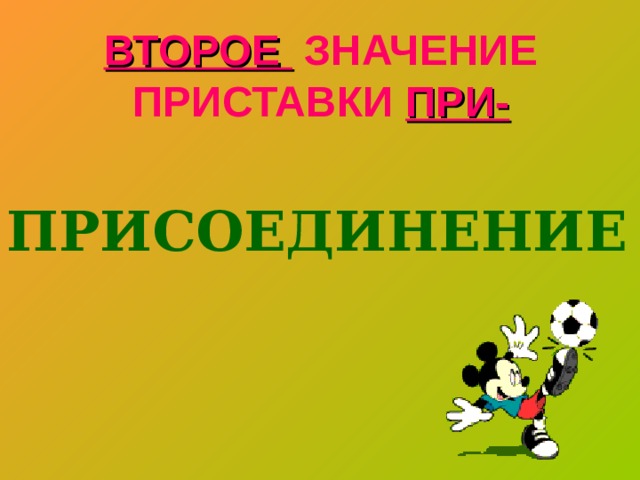 ВТОРОЕ ЗНАЧЕНИЕ ПРИСТАВКИ ПРИ-  ПРИСОЕДИНЕНИЕ 