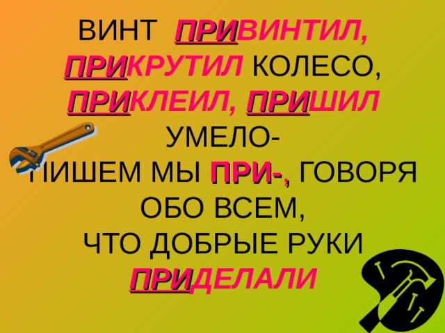 ВИНТ ПРИ ВИНТИЛ,  ПРИ КРУТИЛ КОЛЕСО,  ПРИ КЛЕИЛ,  ПРИ ШИЛ УМЕЛО-  ПИШЕМ МЫ ПРИ- , ГОВОРЯ ОБО ВСЕМ,  ЧТО ДОБРЫЕ РУКИ ПРИ ДЕЛАЛИ 