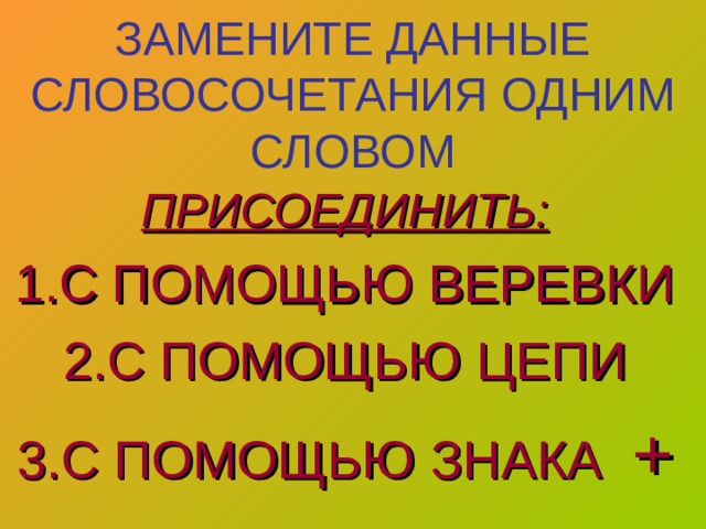 ЗАМЕНИТЕ ДАННЫЕ СЛОВОСОЧЕТАНИЯ ОДНИМ СЛОВОМ ПРИСОЕДИНИТЬ: 1.С ПОМОЩЬЮ ВЕРЕВКИ 2.С ПОМОЩЬЮ ЦЕПИ 3.С ПОМОЩЬЮ ЗНАКА + 