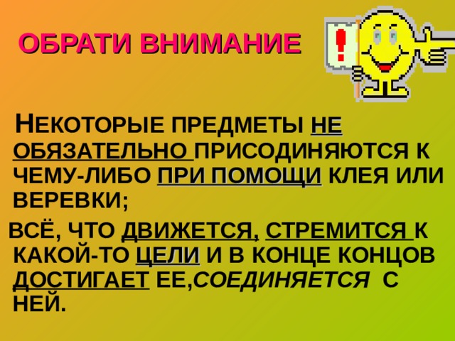 ОБРАТИ ВНИМАНИЕ  Н ЕКОТОРЫЕ ПРЕДМЕТЫ НЕ ОБЯЗАТЕЛЬНО ПРИСОДИНЯЮТСЯ К ЧЕМУ-ЛИБО ПРИ ПОМОЩИ КЛЕЯ ИЛИ ВЕРЕВКИ;  ВСЁ, ЧТО ДВИЖЕТСЯ,  СТРЕМИТСЯ К КАКОЙ-ТО ЦЕЛИ И В КОНЦЕ КОНЦОВ ДОСТИГАЕТ ЕЕ, СОЕДИНЯЕТСЯ С НЕЙ. 