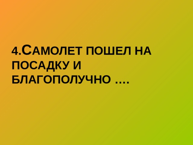 4. С АМОЛЕТ ПОШЕЛ НА ПОСАДКУ И БЛАГОПОЛУЧНО ….    