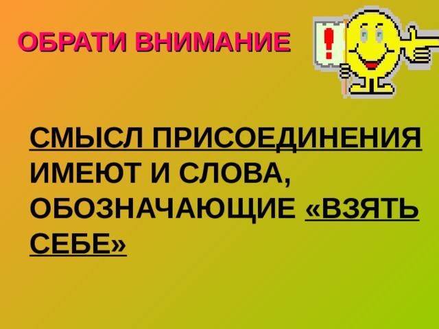 ОБРАТИ ВНИМАНИЕ  СМЫСЛ ПРИСОЕДИНЕНИЯ ИМЕЮТ И СЛОВА, ОБОЗНАЧАЮЩИЕ «ВЗЯТЬ  СЕБЕ» 