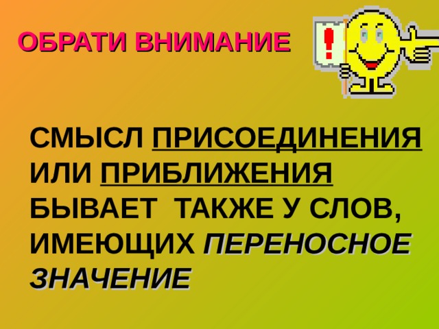 ОБРАТИ ВНИМАНИЕ  СМЫСЛ ПРИСОЕДИНЕНИЯ ИЛИ ПРИБЛИЖЕНИЯ БЫВАЕТ ТАКЖЕ У СЛОВ, ИМЕЮЩИХ ПЕРЕНОСНОЕ ЗНАЧЕНИЕ 