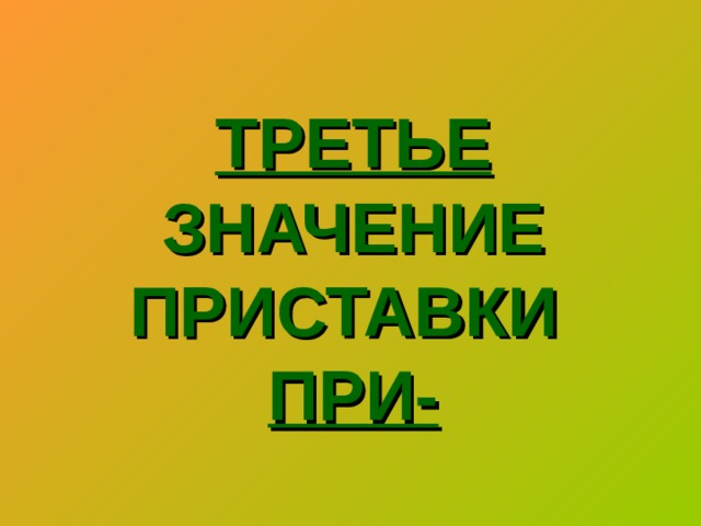 ТРЕТЬЕ  ЗНАЧЕНИЕ ПРИСТАВКИ   ПРИ-   