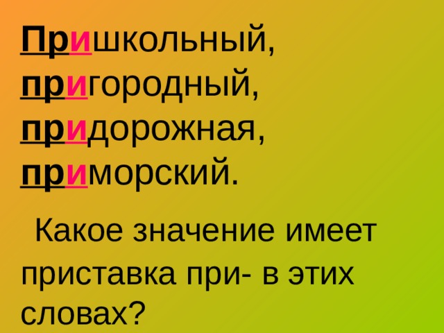 Пр и школьный,  пр и городный,  пр и дорожная,  пр и морский.   Какое значение имеет приставка при- в этих словах? 