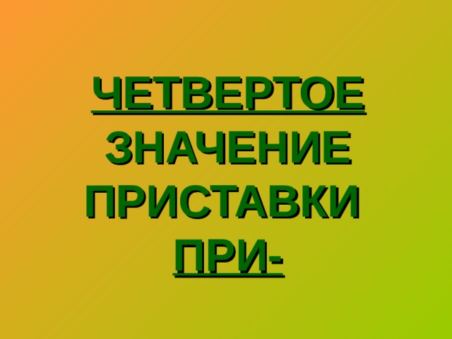 ЧЕТВЕРТОЕ  ЗНАЧЕНИЕ ПРИСТАВКИ   ПРИ-   