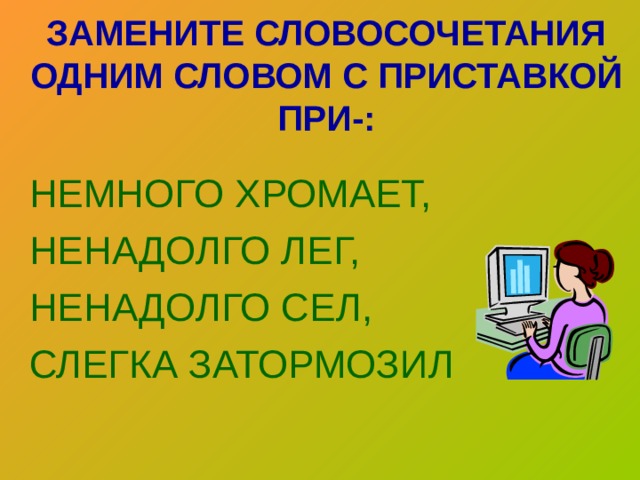 ЗАМЕНИТЕ СЛОВОСОЧЕТАНИЯ ОДНИМ СЛОВОМ С ПРИСТАВКОЙ ПРИ-: НЕМНОГО ХРОМАЕТ, НЕНАДОЛГО ЛЕГ, НЕНАДОЛГО СЕЛ, СЛЕГКА ЗАТОРМОЗИЛ 