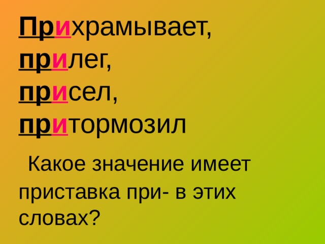 Пр и храмывает,  пр и лег,  пр и сел,  пр и тормозил   Какое значение имеет приставка при- в этих словах? 