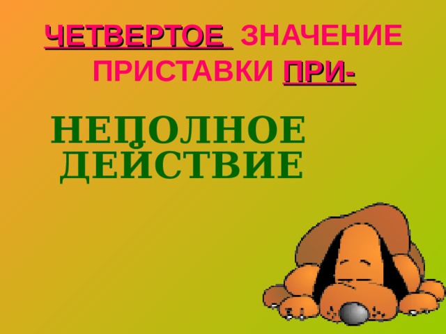 ЧЕТВЕРТОЕ ЗНАЧЕНИЕ ПРИСТАВКИ ПРИ-   НЕПОЛНОЕ ДЕЙСТВИЕ 