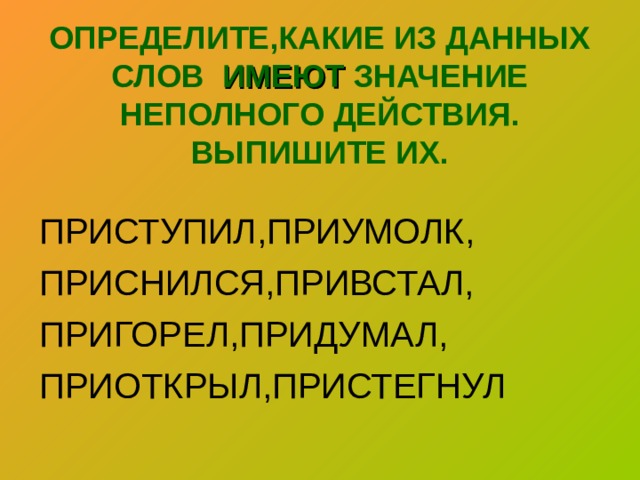 ОПРЕДЕЛИТЕ,КАКИЕ ИЗ ДАННЫХ СЛОВ ИМЕЮТ ЗНАЧЕНИЕ НЕПОЛНОГО ДЕЙСТВИЯ.  ВЫПИШИТЕ ИХ. ПРИСТУПИЛ,ПРИУМОЛК, ПРИСНИЛСЯ,ПРИВСТАЛ, ПРИГОРЕЛ,ПРИДУМАЛ, ПРИОТКРЫЛ,ПРИСТЕГНУЛ 