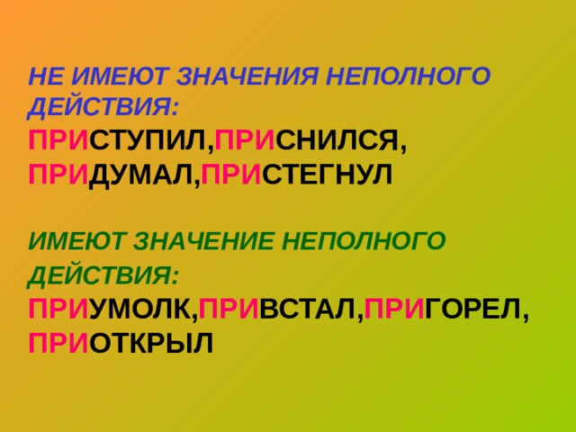 НЕ ИМЕЮТ ЗНАЧЕНИЯ НЕПОЛНОГО ДЕЙСТВИЯ:  ПРИ СТУПИЛ, ПРИ СНИЛСЯ,  ПРИ ДУМАЛ, ПРИ СТЕГНУЛ   ИМЕЮТ ЗНАЧЕНИЕ НЕПОЛНОГО ДЕЙСТВИЯ:  ПРИ УМОЛК, ПРИ ВСТАЛ, ПРИ ГОРЕЛ,  ПРИ ОТКРЫЛ 