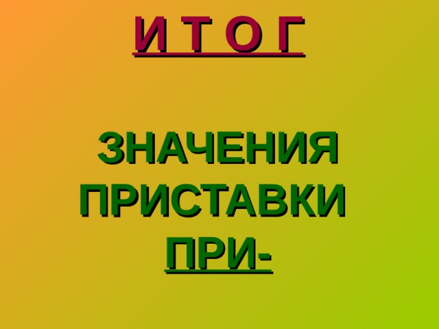 И Т О Г   ЗНАЧЕНИЯ ПРИСТАВКИ   ПРИ-   