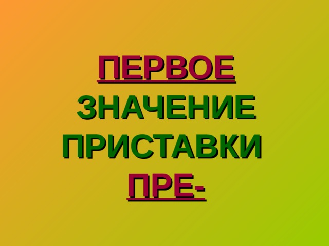 ПЕРВОЕ  ЗНАЧЕНИЕ ПРИСТАВКИ   ПРЕ-   