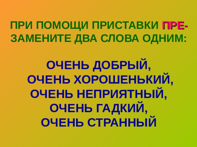 ПРИ ПОМОЩИ ПРИСТАВКИ ПРЕ- ЗАМЕНИТЕ ДВА СЛОВА ОДНИМ:   ОЧЕНЬ ДОБРЫЙ,  ОЧЕНЬ ХОРОШЕНЬКИЙ,  ОЧЕНЬ НЕПРИЯТНЫЙ,  ОЧЕНЬ ГАДКИЙ,  ОЧЕНЬ СТРАННЫЙ 