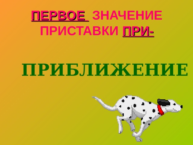 ПЕРВОЕ ЗНАЧЕНИЕ ПРИСТАВКИ ПРИ-  ПРИБЛИЖЕНИЕ 