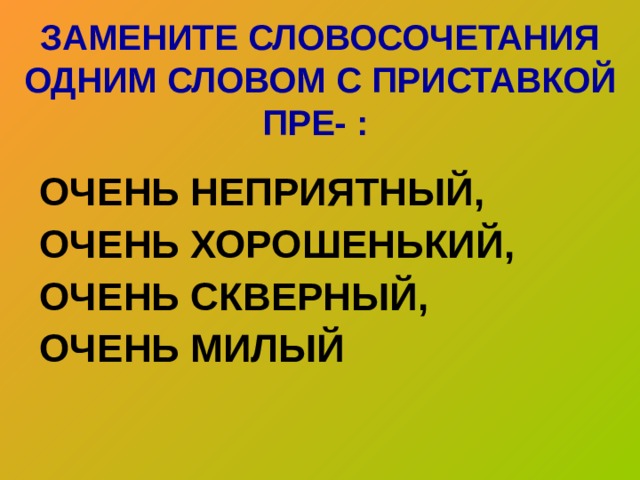 ЗАМЕНИТЕ СЛОВОСОЧЕТАНИЯ ОДНИМ СЛОВОМ С ПРИСТАВКОЙ ПРЕ- :  ОЧЕНЬ НЕПРИЯТНЫЙ, ОЧЕНЬ ХОРОШЕНЬКИЙ, ОЧЕНЬ СКВЕРНЫЙ, ОЧЕНЬ МИЛЫЙ   