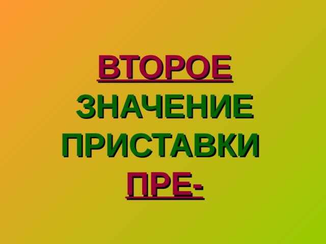 ВТОРОЕ  ЗНАЧЕНИЕ ПРИСТАВКИ   ПРЕ-   