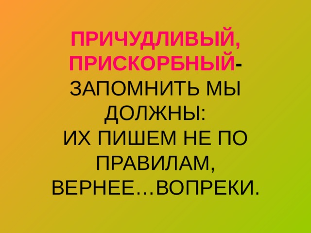 ПРИЧУДЛИВЫЙ,  ПРИСКОРБНЫЙ -  ЗАПОМНИТЬ МЫ ДОЛЖНЫ:  ИХ ПИШЕМ НЕ ПО ПРАВИЛАМ,  ВЕРНЕЕ…ВОПРЕКИ. 