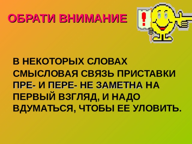 ОБРАТИ ВНИМАНИЕ  В НЕКОТОРЫХ СЛОВАХ СМЫСЛОВАЯ СВЯЗЬ ПРИСТАВКИ ПРЕ- И ПЕРЕ- НЕ ЗАМЕТНА НА ПЕРВЫЙ ВЗГЛЯД, И НАДО ВДУМАТЬСЯ, ЧТОБЫ ЕЕ УЛОВИТЬ. 