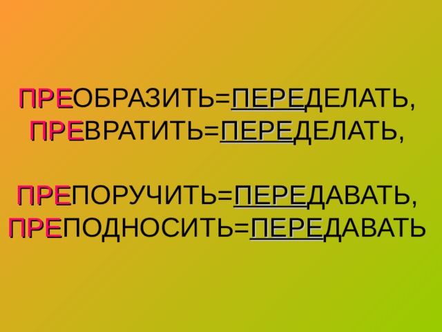 ПРЕ ОБРАЗИТЬ= ПЕРЕ ДЕЛАТЬ,  ПРЕ ВРАТИТЬ= ПЕРЕ ДЕЛАТЬ,   ПРЕ ПОРУЧИТЬ= ПЕРЕ ДАВАТЬ,  ПРЕ ПОДНОСИТЬ= ПЕРЕ ДАВАТЬ 