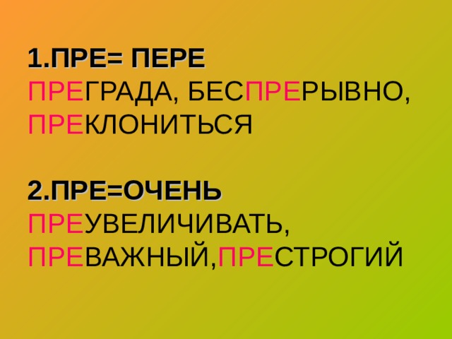 1.ПРЕ= ПЕРЕ  ПРЕ ГРАДА, БЕС ПРЕ РЫВНО,  ПРЕ КЛОНИТЬСЯ   2.ПРЕ=ОЧЕНЬ  ПРЕ УВЕЛИЧИВАТЬ,  ПРЕ ВАЖНЫЙ, ПРЕ СТРОГИЙ 