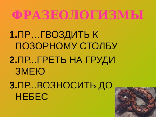 ФРАЗЕОЛОГИЗМЫ 1. ПР…ГВОЗДИТЬ К ПОЗОРНОМУ СТОЛБУ 2. ПР...ГРЕТЬ НА ГРУДИ ЗМЕЮ 3. ПР...ВОЗНОСИТЬ ДО НЕБЕС 