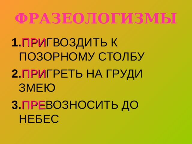 ФРАЗЕОЛОГИЗМЫ 1. ПРИ ГВОЗДИТЬ К ПОЗОРНОМУ СТОЛБУ 2. ПРИ ГРЕТЬ НА ГРУДИ ЗМЕЮ 3. ПРЕ ВОЗНОСИТЬ ДО НЕБЕС 