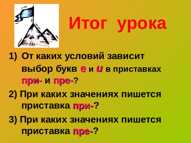  Итог урока От каких условий зависит выбор букв е  и и  в приставках при- и  пре- ? 2) При каких значениях пишется приставка при- ? 3) При каких значениях пишется приставка пре- ? 