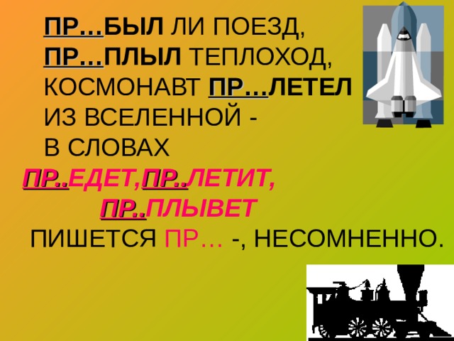  ПР… БЫЛ ЛИ ПОЕЗД,   ПР… ПЛЫЛ ТЕПЛОХОД,  КОСМОНАВТ ПР… ЛЕТЕЛ  ИЗ ВСЕЛЕННОЙ -  В СЛОВАХ ПР.. ЕДЕТ, ПР.. ЛЕТИТ,   ПР.. ПЛЫВЕТ   ПИШЕТСЯ ПР… -, НЕСОМНЕННО. 
