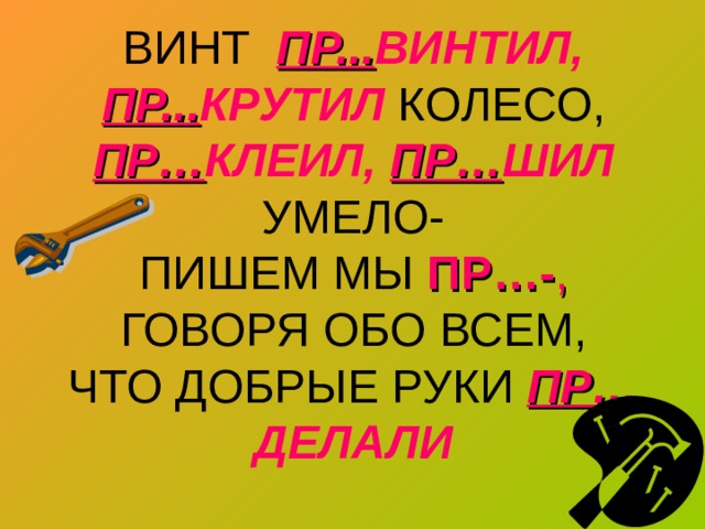 ВИНТ ПР... ВИНТИЛ,  ПР... КРУТИЛ КОЛЕСО,  ПР… КЛЕИЛ,  ПР… ШИЛ УМЕЛО-  ПИШЕМ МЫ ПР…- , ГОВОРЯ ОБО ВСЕМ,  ЧТО ДОБРЫЕ РУКИ ПР… ДЕЛАЛИ 
