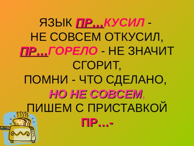 ЯЗЫК ПР… КУСИЛ -  НЕ СОВСЕМ ОТКУСИЛ,  ПР… ГОРЕЛО  - НЕ ЗНАЧИТ СГОРИТ,  ПОМНИ - ЧТО СДЕЛАНО,  НО НЕ СОВСЕМ ,  ПИШЕМ С ПРИСТАВКОЙ ПР…- 