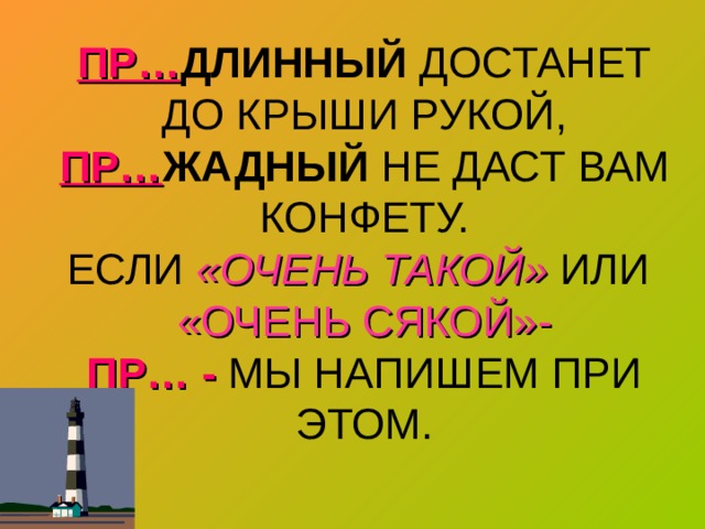 ПР… ДЛИННЫЙ ДОСТАНЕТ ДО КРЫШИ РУКОЙ,  ПР… ЖАДНЫЙ НЕ ДАСТ ВАМ КОНФЕТУ.  ЕСЛИ «ОЧЕНЬ ТАКОЙ» ИЛИ «ОЧЕНЬ СЯКОЙ»-  ПР… - МЫ НАПИШЕМ ПРИ ЭТОМ. 