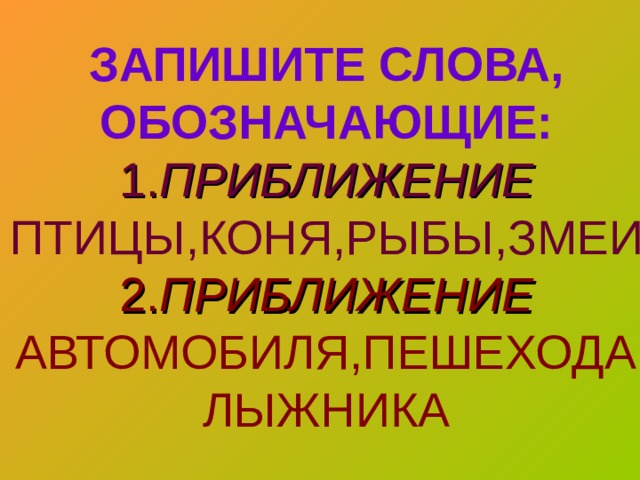 ЗАПИШИТЕ СЛОВА, ОБОЗНАЧАЮЩИЕ:  1. ПРИБЛИЖЕНИЕ ПТИЦЫ,КОНЯ,РЫБЫ,ЗМЕИ  2. ПРИБЛИЖЕНИЕ АВТОМОБИЛЯ,ПЕШЕХОДАЛЫЖНИКА 