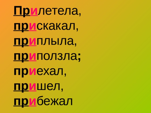 Пр и летела,  пр и скакал,  пр и плыла,  пр и ползла ;  пр и ехал,  пр и шел,  пр и бежал 