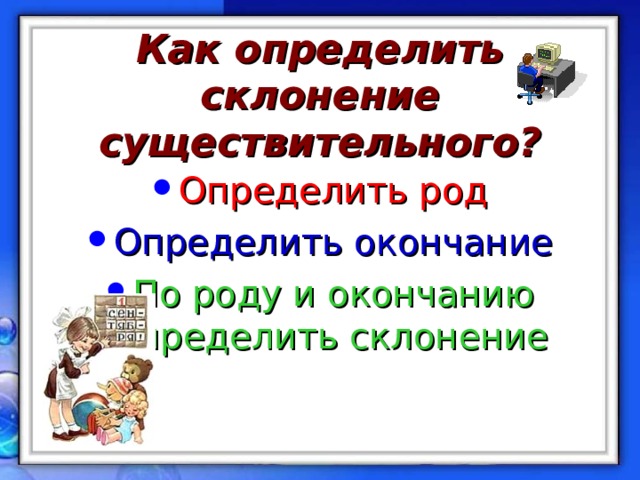 Как определить склонение существительного?   Определить род Определить окончание По роду и окончанию определить склонение 