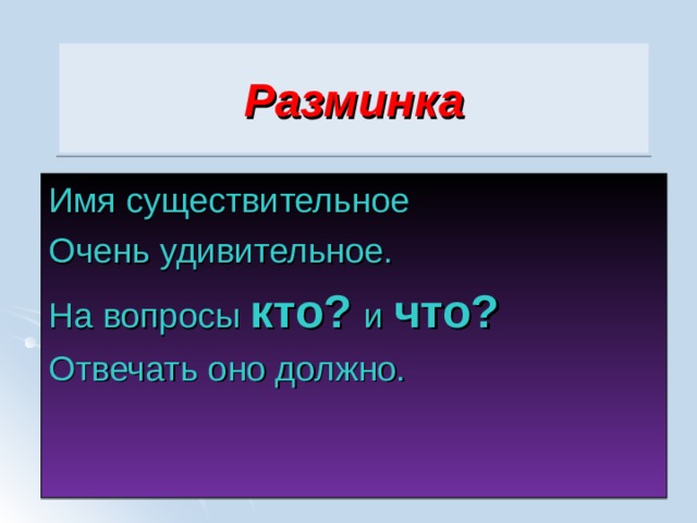 Разминка Имя существительное Очень удивительное. На вопросы кто? и что? Отвечать оно должно. 