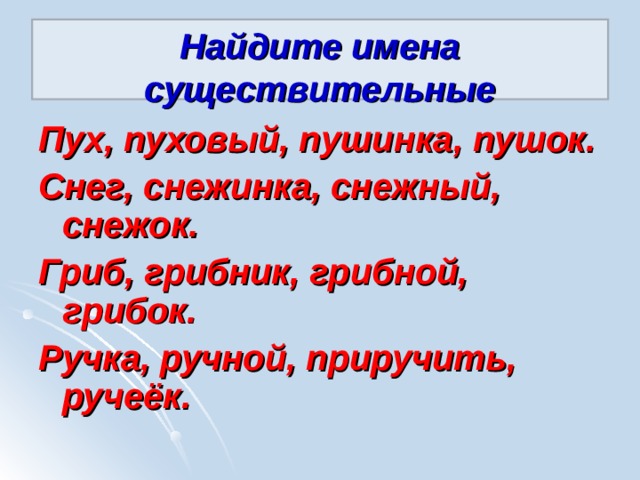 Найдите имена существительные Пух, пуховый, пушинка, пушок. Снег, снежинка, снежный, снежок. Гриб, грибник, грибной, грибок. Ручка, ручной, приручить, руче ёк. 