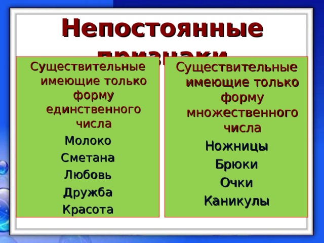 Непостоянные признаки Существительные имеющие только форму единственного числа Молоко Сметана Любовь Дружба Красота Существительные имеющие только форму множественного числа Ножницы Брюки Очки Каникулы  