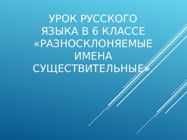 УРОК РУССКОГО ЯЗЫКА В 6 КЛАССЕ  «РАЗНОСКЛОНЯЕМЫЕ ИМЕНА СУЩЕСТВИТЕЛЬНЫЕ». 