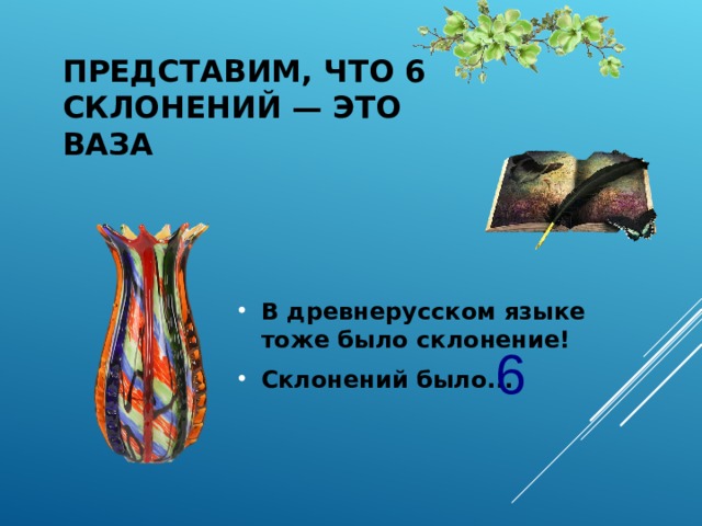 ПРЕДСТАВИМ, ЧТО 6 СКЛОНЕНИЙ — ЭТО ВАЗА В древнерусском языке тоже было склонение! Склонений было... 6  
