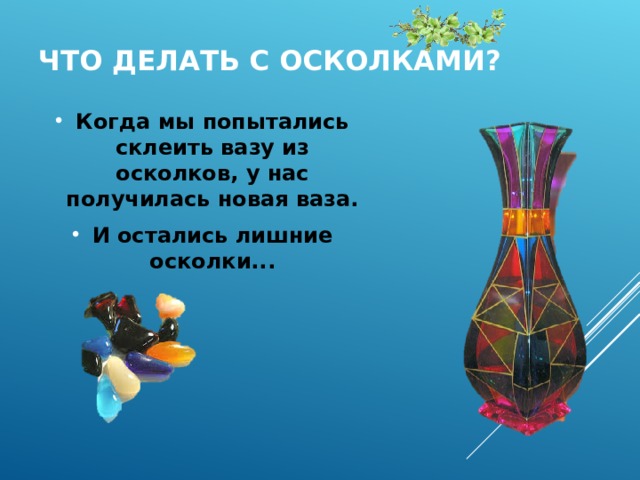 ЧТО ДЕЛАТЬ С ОСКОЛКАМИ? Когда мы попытались склеить вазу из осколков, у нас получилась новая ваза. И остались лишние осколки...  