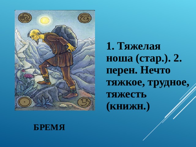   1. Тяжелая ноша (стар.). 2. перен. Нечто тяжкое, трудное, тяжесть (книжн.) БРЕМЯ 
