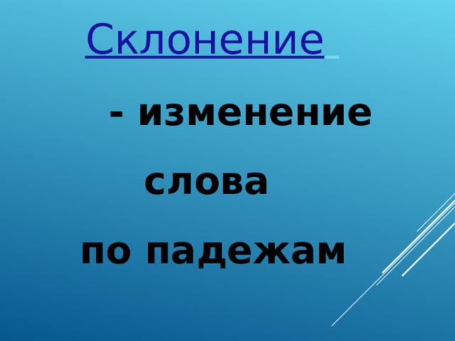 Склонение  - изменение - изменение - изменение - изменение слова по падежам 