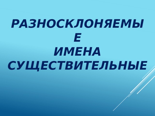 РАЗНОСКЛОНЯЕМЫЕ  ИМЕНА СУЩЕСТВИТЕЛЬНЫЕ 