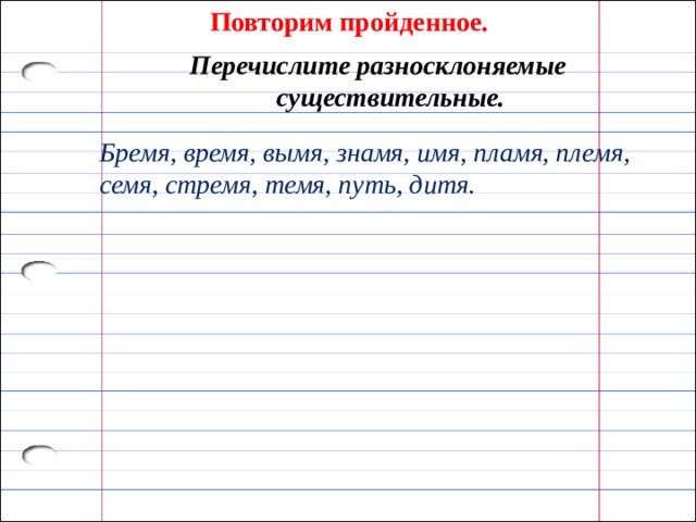 Повторим пройденное. Перечислите разносклоняемые существительные. Бремя, время, вымя, знамя, имя, пламя, племя, семя, стремя, темя, путь, дитя. 