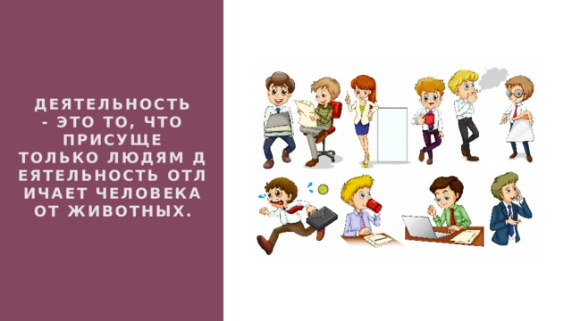 Деятельность - это то, что присуще только людям Деятельность отличает человека от животных. 