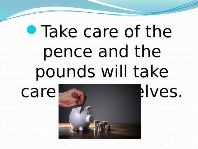 Take care of the pence and the pounds will take care of themselves. 