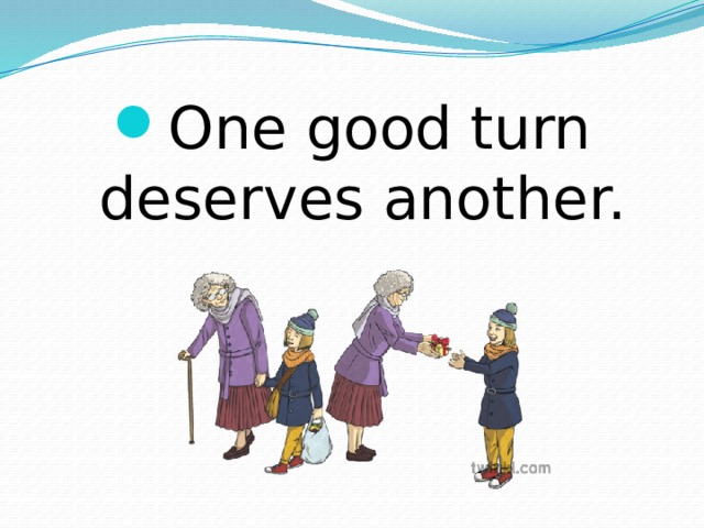 One good turn deserves another. 